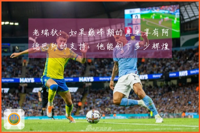 老瑞秋：如果巅峰期的库里享有阿德巴约的支持，他能创下多少辉煌纪录？