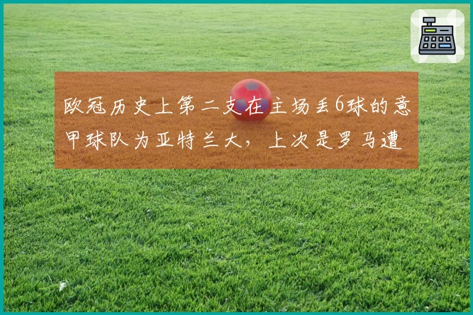 欧冠历史上第二支在主场丢6球的意甲球队为亚特兰大，上次是罗马遭拜仁痛击