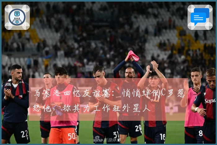 马塞洛回忆友谊赛：悄悄绊倒C罗惹怒他，称其为工作狂外星人