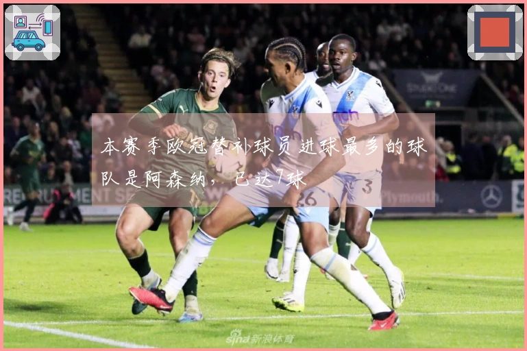 本赛季欧冠替补球员进球最多的球队是阿森纳，已达7球
