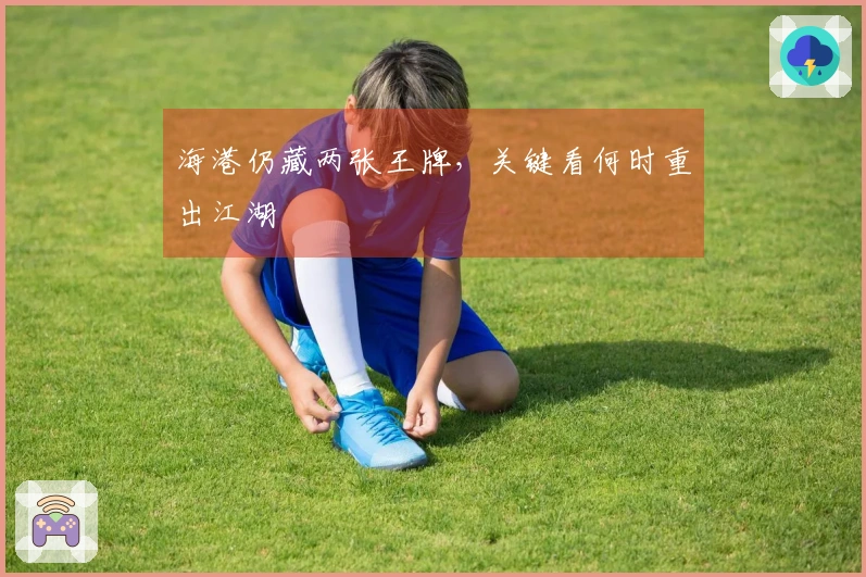 海港仍藏两张王牌，关键看何时重出江湖
