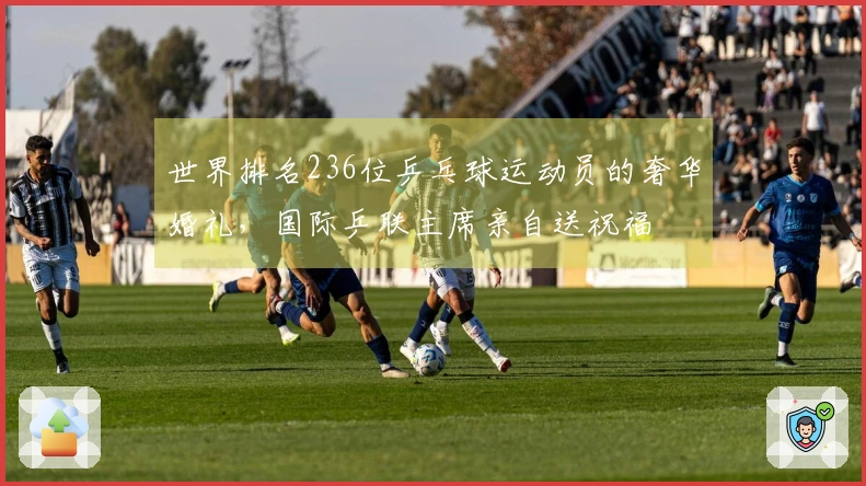 世界排名236位乒乓球运动员的奢华婚礼，国际乒联主席亲自送祝福