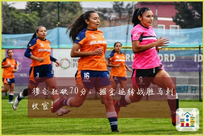 穆合狂砍70分，掘金逆转战胜马刺收官！