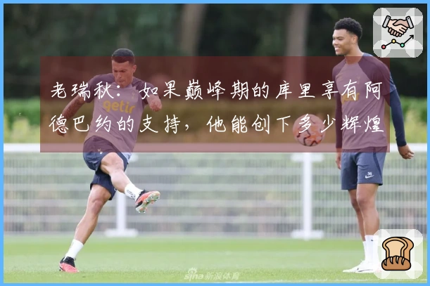 老瑞秋：如果巅峰期的库里享有阿德巴约的支持，他能创下多少辉煌纪录？