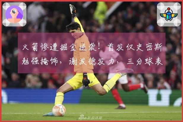 火箭惨遭掘金逆袭！首发仅史密斯勉强掩饰，谢泼德发力，三分球表现糟糕仅4中33