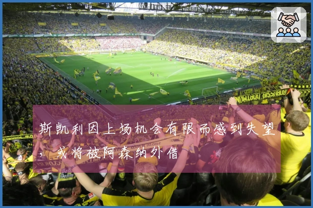 斯凯利因上场机会有限而感到失望，或将被阿森纳外借