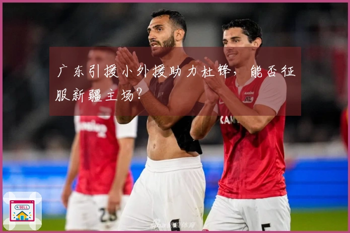 广东引援小外援助力杜锋，能否征服新疆主场？