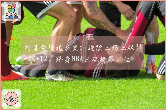 约基奇缔造历史：连续三场三双31+20+12，跻身NBA三双榜第二位