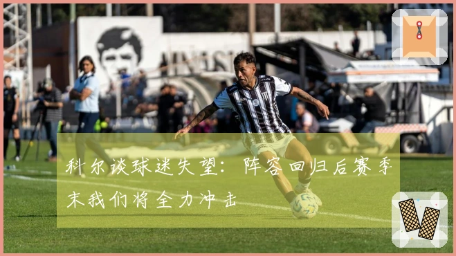 科尔谈球迷失望：阵容回归后赛季末我们将全力冲击