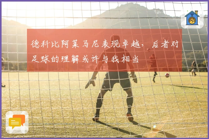 德科比阿莱马尼表现卓越，后者对足球的理解或许与我相当