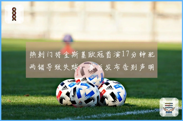 热刺门将金斯基欧冠首演17分钟犯两错导致失球，赛后发布告别声明