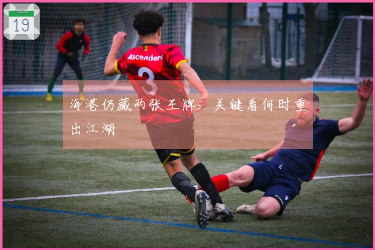 海港仍藏两张王牌，关键看何时重出江湖