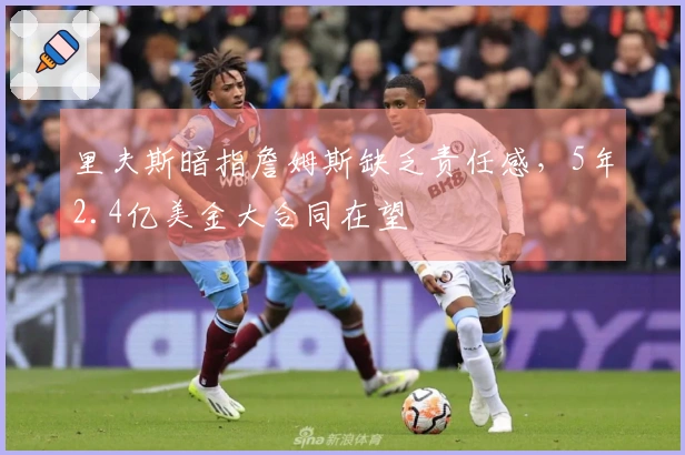 里夫斯暗指詹姆斯缺乏责任感，5年2.4亿美金大合同在望