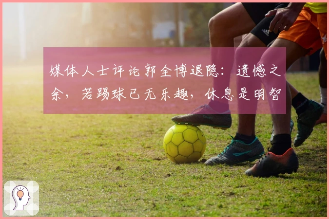 媒体人士评论郭全博退隐：遗憾之余，若踢球已无乐趣，休息是明智之选