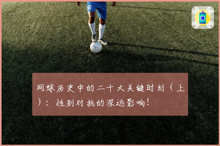 网球历史中的二十大关键时刻（上）：性别对抗的深远影响！