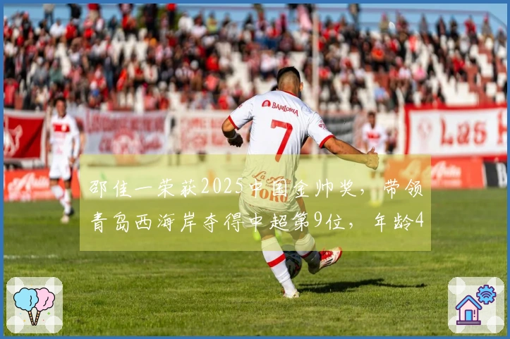 邵佳一荣获2025中国金帅奖，带领青岛西海岸夺得中超第9位，年龄45岁