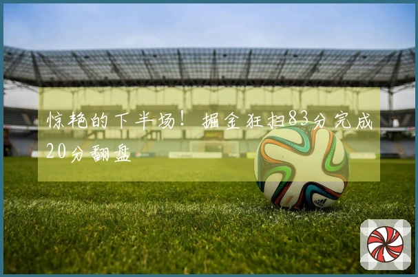 惊艳的下半场！掘金狂扫83分完成20分翻盘