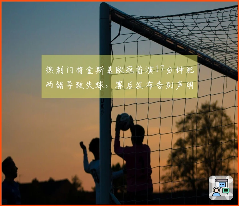 热刺门将金斯基欧冠首演17分钟犯两错导致失球，赛后发布告别声明