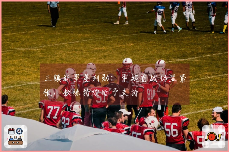 三镇新星姜利勋：中超首战仍显紧张，教练持续给予支持