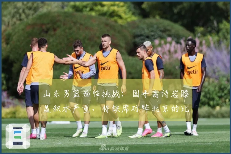 山东男篮面临挑战：国手高诗岩膝盖积水严重，将缺席对阵北京的比赛