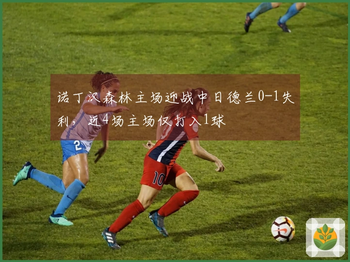 诺丁汉森林主场迎战中日德兰0-1失利，近4场主场仅打入1球