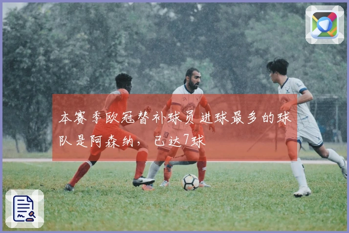 本赛季欧冠替补球员进球最多的球队是阿森纳，已达7球