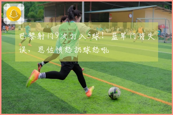 巴黎射门9次打入5球！蓝军门将失误，恩佐愤怒扔球怒吼