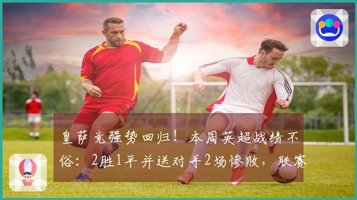 皇萨竞强势回归！本周英超战绩不俗：2胜1平并送对手2场惨败，联赛前期曾遭遇6战5败